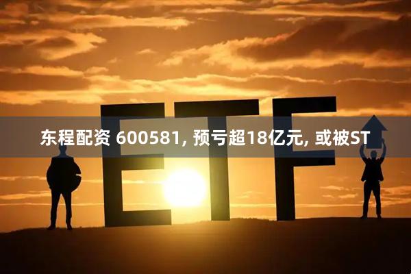 东程配资 600581, 预亏超18亿元, 或被ST