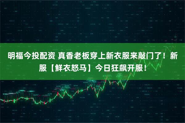 明福今投配资 真香老板穿上新衣服来敲门了！新服【鲜衣怒马】今日狂飙开服！