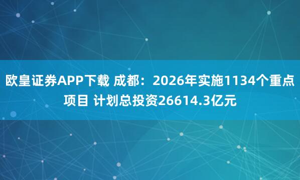 欧皇证券APP下载 成都：2026年实施1134个重点项目 计划总投资26614.3亿元