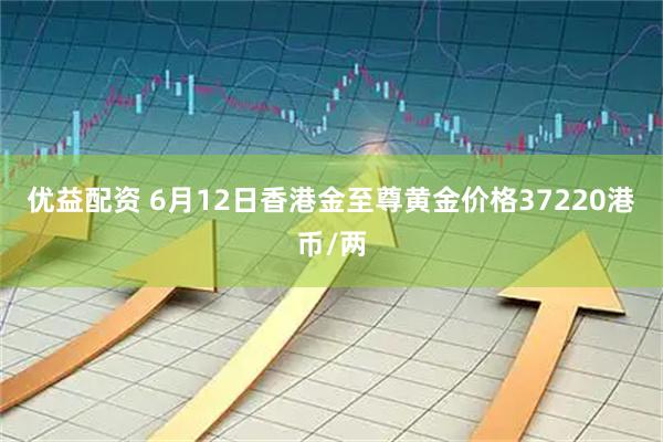 优益配资 6月12日香港金至尊黄金价格37220港币/两