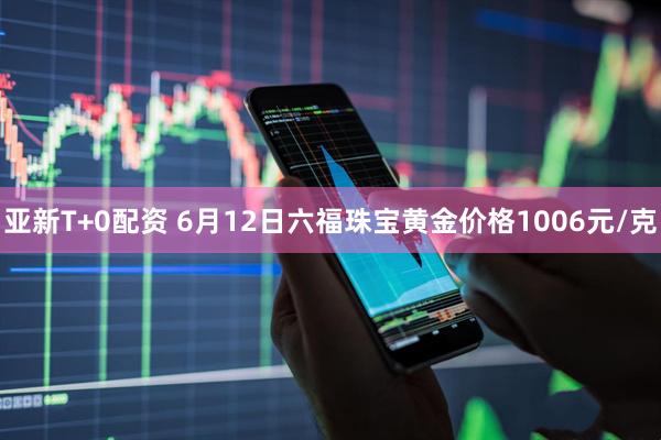 亚新T+0配资 6月12日六福珠宝黄金价格1006元/克