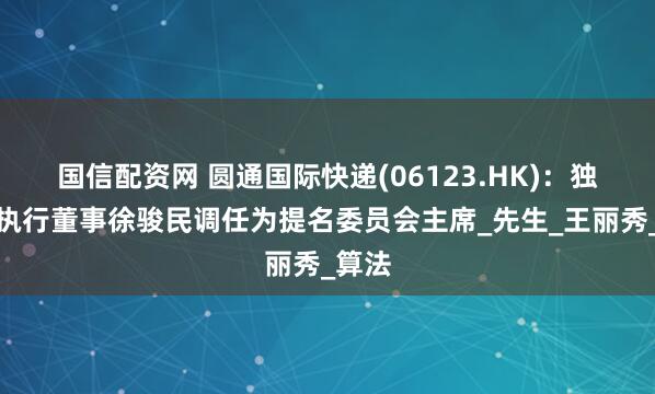 国信配资网 圆通国际快递(06123.HK)：独立非执行董事徐骏民调任为提名委员会主席_先生_王丽秀_算法