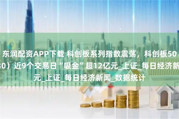 东润配资APP下载 科创板系列指数震荡，科创板50ETF（588080）近9个交易日“吸金”超12亿元_上证_每日经济新闻_数据统计