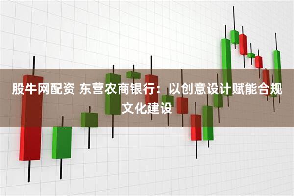 股牛网配资 东营农商银行：以创意设计赋能合规文化建设