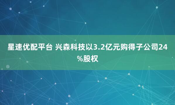 星速优配平台 兴森科技以3.2亿元购得子公司24%股权
