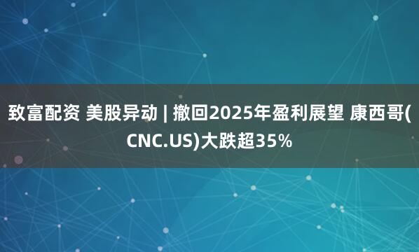 致富配资 美股异动 | 撤回2025年盈利展望 康西哥(CNC.US)大跌超35%