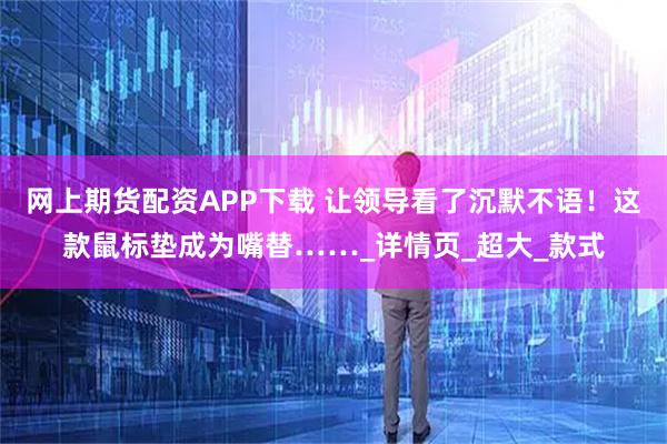 网上期货配资APP下载 让领导看了沉默不语！这款鼠标垫成为嘴替……_详情页_超大_款式