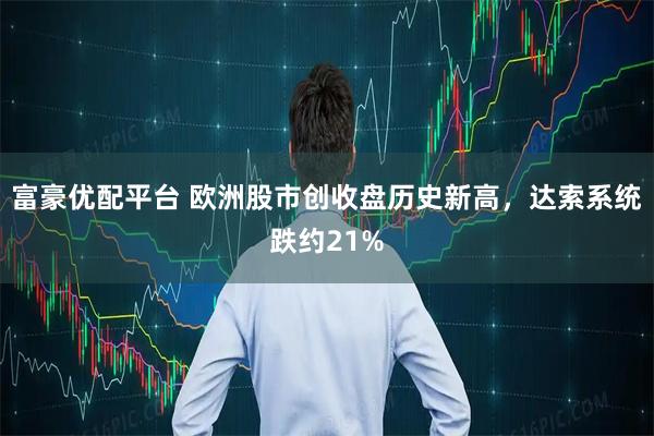 富豪优配平台 欧洲股市创收盘历史新高，达索系统跌约21%