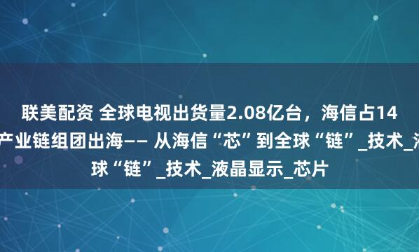 联美配资 全球电视出货量2.08亿台，海信占14%，山东家电产业链组团出海—— 从海信“芯”到全球“链”_技术_液晶显示_芯片