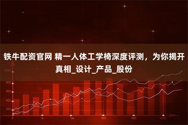 铁牛配资官网 精一人体工学椅深度评测，为你揭开真相_设计_产品_股份