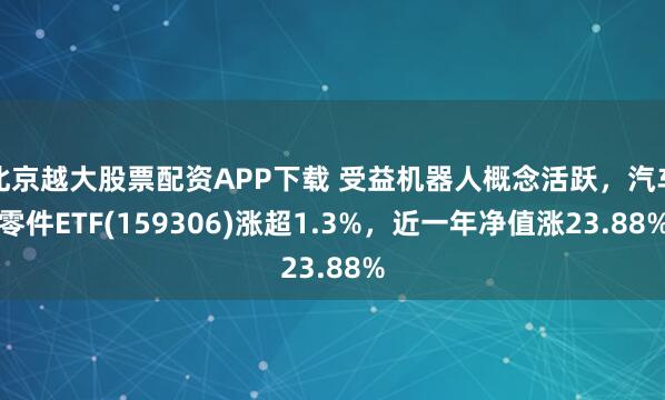北京越大股票配资APP下载 受益机器人概念活跃，汽车零件ETF(159306)涨超1.3%，近一年净值涨23.88%