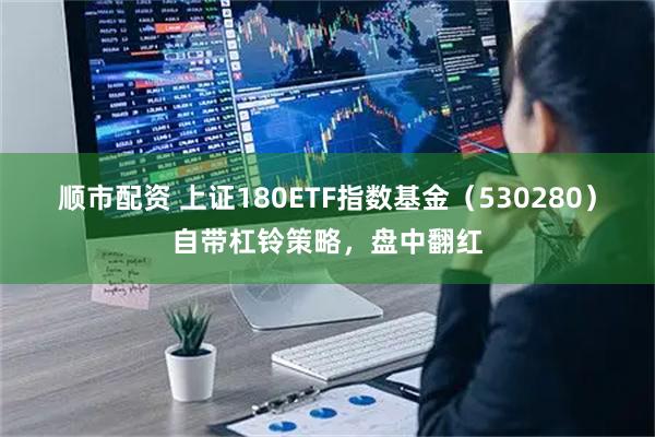 顺市配资 上证180ETF指数基金（530280）自带杠铃策略，盘中翻红