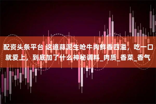 配资头条平台 这道蒜泥生呛牛肉鲜香四溢，吃一口就爱上，到底加了什么神秘调料_肉质_香菜_香气