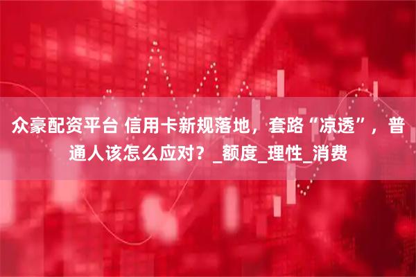 众豪配资平台 信用卡新规落地，套路“凉透”，普通人该怎么应对？_额度_理性_消费