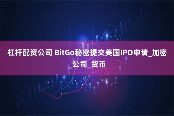 杠杆配资公司 BitGo秘密提交美国IPO申请_加密_公司_货币