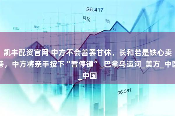 凯丰配资官网 中方不会善罢甘休，长和若是铁心卖港，中方将亲手按下“暂停键”_巴拿马运河_美方_中国