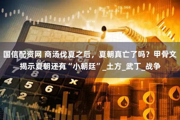 国信配资网 商汤伐夏之后，夏朝真亡了吗？甲骨文揭示夏朝还有“小朝廷”_土方_武丁_战争