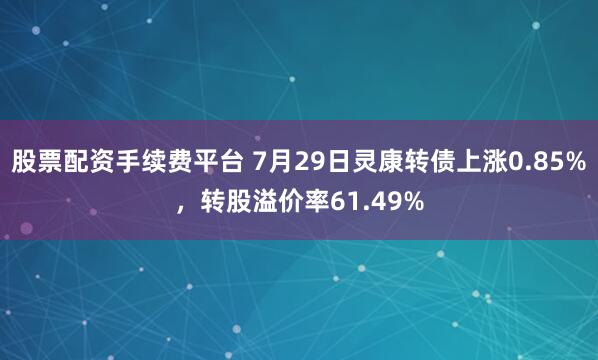 股票配资手续费平台 7月29日灵康转债上涨0.85%，转股溢价率61.49%