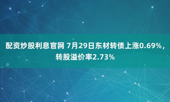 配资炒股利息官网 7月29日东材转债上涨0.69%，转股溢价率2.73%