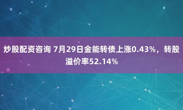 炒股配资咨询 7月29日金能转债上涨0.43%，转股溢价率52.14%