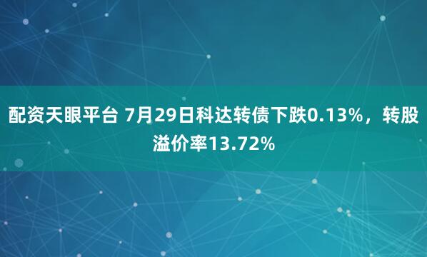 配资天眼平台 7月29日科达转债下跌0.13%，转股溢价率13.72%