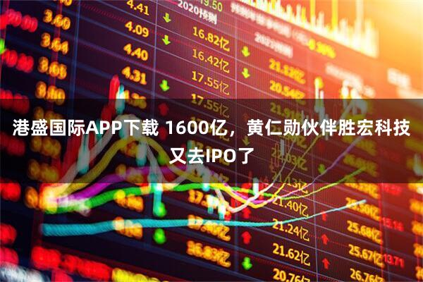港盛国际APP下载 1600亿，黄仁勋伙伴胜宏科技又去IPO了