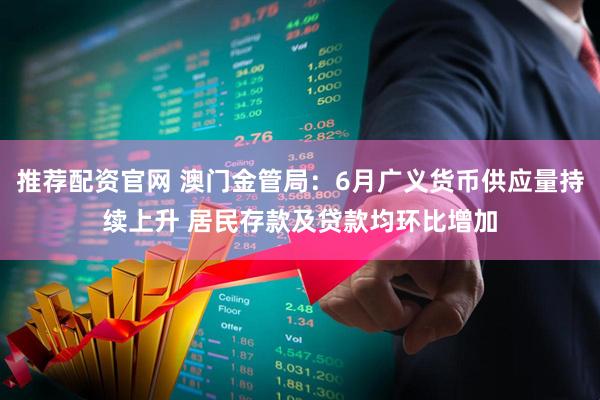 推荐配资官网 澳门金管局：6月广义货币供应量持续上升 居民存款及贷款均环比增加