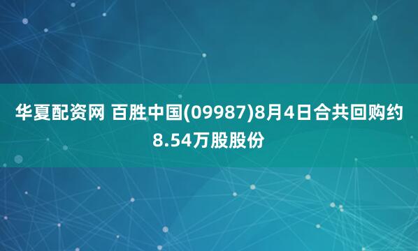 华夏配资网 百胜中国(09987)8月4日合共回购约8.54万股股份