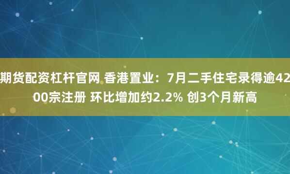 期货配资杠杆官网 香港置业：7月二手住宅录得逾4200宗注册 环比增加约2.2% 创3个月新高