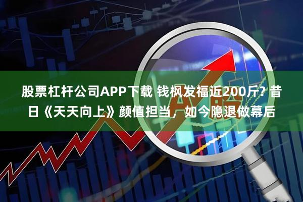 股票杠杆公司APP下载 钱枫发福近200斤? 昔日《天天向上》颜值担当，如今隐退做幕后