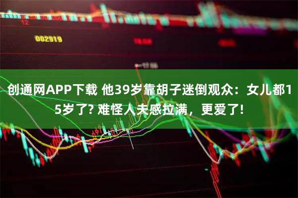 创通网APP下载 他39岁靠胡子迷倒观众：女儿都15岁了? 难怪人夫感拉满，更爱了!