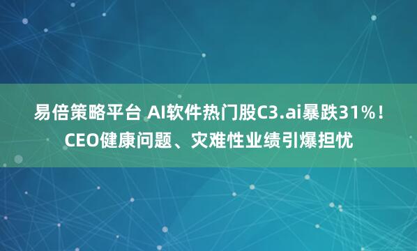 易倍策略平台 AI软件热门股C3.ai暴跌31%！CEO健康问题、灾难性业绩引爆担忧