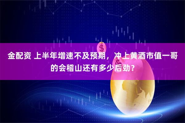 金配资 上半年增速不及预期，冲上黄酒市值一哥的会稽山还有多少后劲？