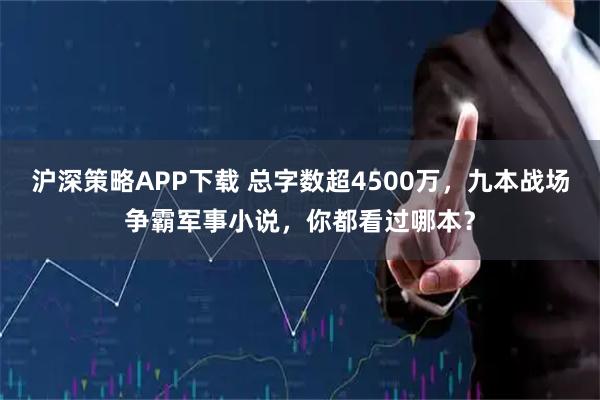 沪深策略APP下载 总字数超4500万，九本战场争霸军事小说，你都看过哪本？