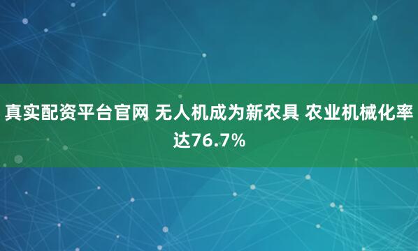真实配资平台官网 无人机成为新农具 农业机械化率达76.7%