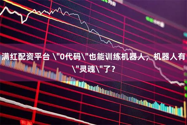 满红配资平台 ＂0代码＂也能训练机器人，机器人有＂灵魂＂了？