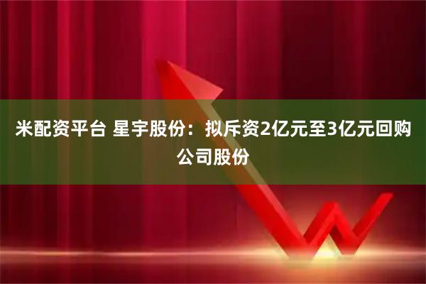 米配资平台 星宇股份：拟斥资2亿元至3亿元回购公司股份