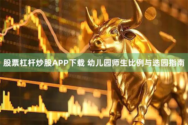 股票杠杆炒股APP下载 幼儿园师生比例与选园指南