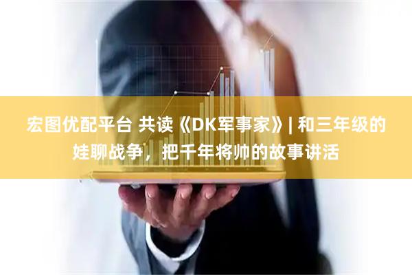 宏图优配平台 共读《DK军事家》| 和三年级的娃聊战争，把千年将帅的故事讲活
