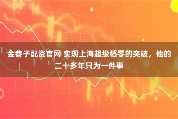 金巷子配资官网 实现上海超级稻零的突破，他的二十多年只为一件事