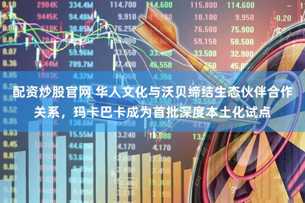 配资炒股官网 华人文化与沃贝缔结生态伙伴合作关系，玛卡巴卡成为首批深度本土化试点